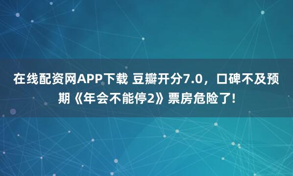在线配资网APP下载 豆瓣开分7.0,口碑不及预期《年会不能停2》票房危险了!