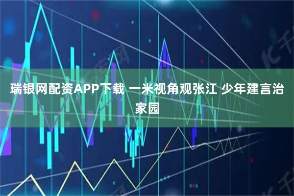 瑞银网配资APP下载 一米视角观张江 少年建言治家园