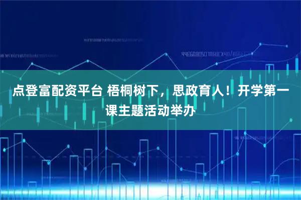 点登富配资平台 梧桐树下，思政育人！开学第一课主题活动举办