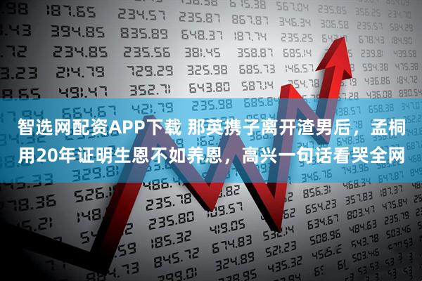 智选网配资APP下载 那英携子离开渣男后，孟桐用20年证明生恩不如养恩，高兴一句话看哭全网