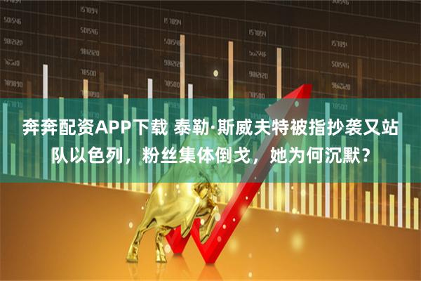 奔奔配资APP下载 泰勒·斯威夫特被指抄袭又站队以色列，粉丝集体倒戈，她为何沉默？