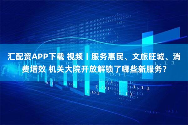 汇配资APP下载 视频丨服务惠民、文旅旺城、消费增效 机关大院开放解锁了哪些新服务?