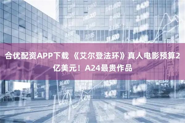 合优配资APP下载 《艾尔登法环》真人电影预算2亿美元！A24最贵作品